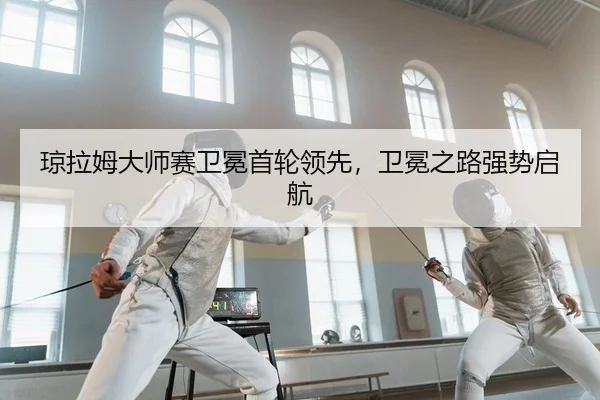 琼拉姆大师赛卫冕首轮领先，卫冕之路强势启航